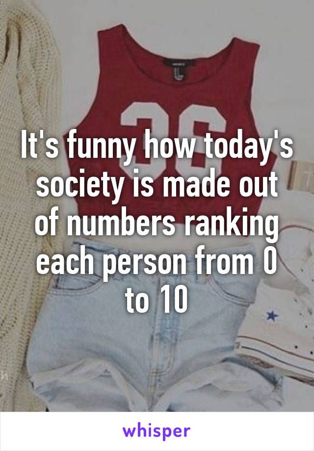 It's funny how today's society is made out of numbers ranking each person from 0 to 10