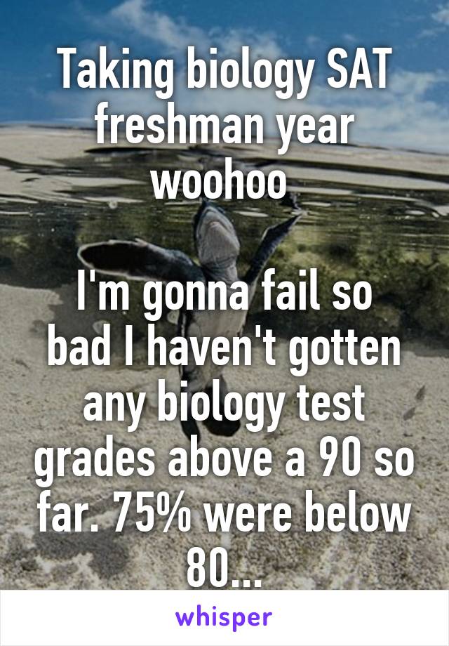 Taking biology SAT freshman year woohoo 

I'm gonna fail so bad I haven't gotten any biology test grades above a 90 so far. 75% were below 80...