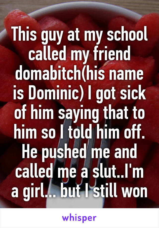 This guy at my school called my friend domabitch(his name is Dominic) I got sick of him saying that to him so I told him off. He pushed me and called me a slut..I'm a girl... but I still won