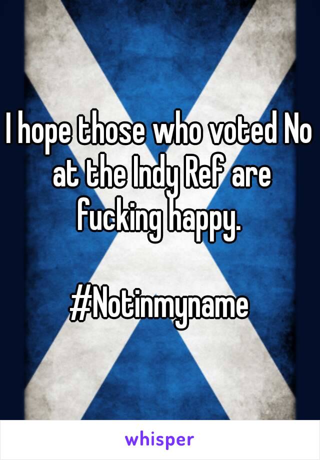 I hope those who voted No at the Indy Ref are fucking happy. 

#Notinmyname

