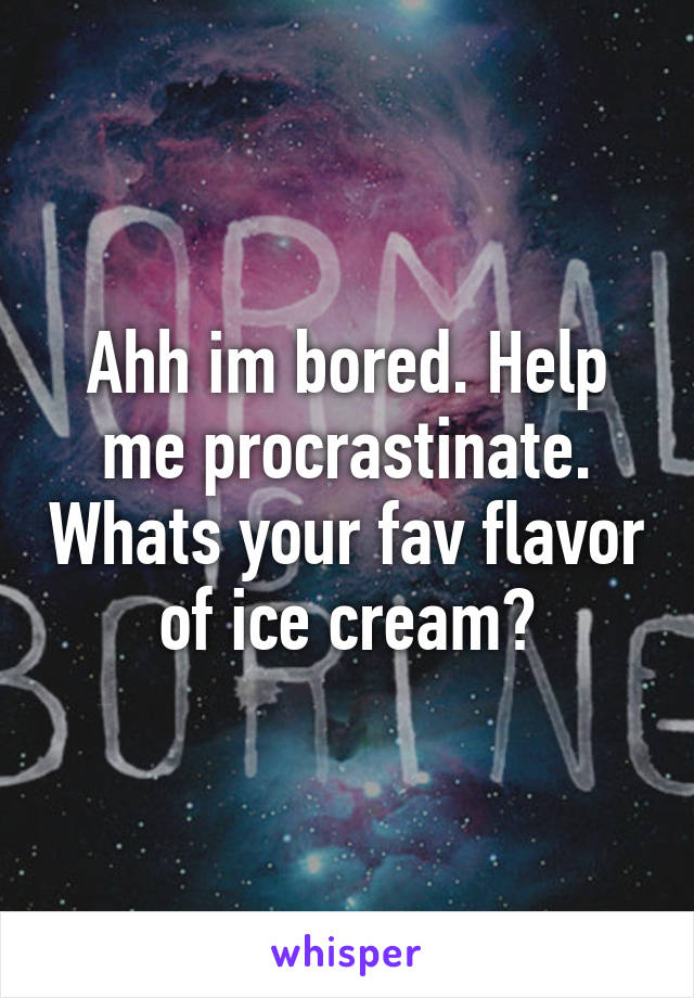 Ahh im bored. Help me procrastinate. Whats your fav flavor of ice cream?