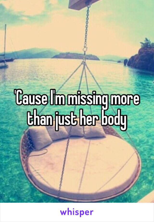 'Cause I'm missing more than just her body