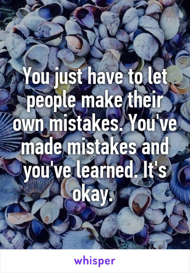 You just have to let people make their own mistakes. You've made mistakes and you've learned. It's okay. 