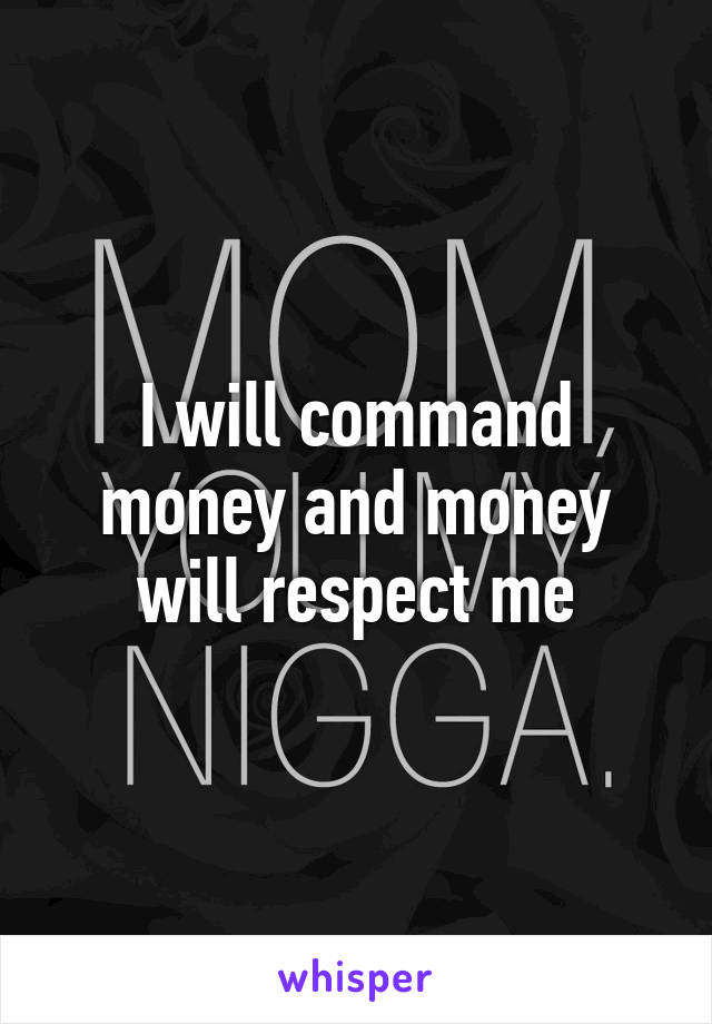 I will command money and money will respect me