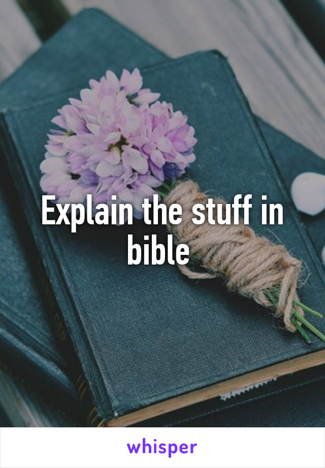 Explain the stuff in bible 