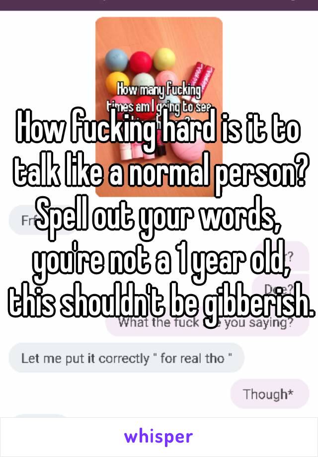 How fucking hard is it to talk like a normal person?
Spell out your words, you're not a 1 year old, this shouldn't be gibberish.