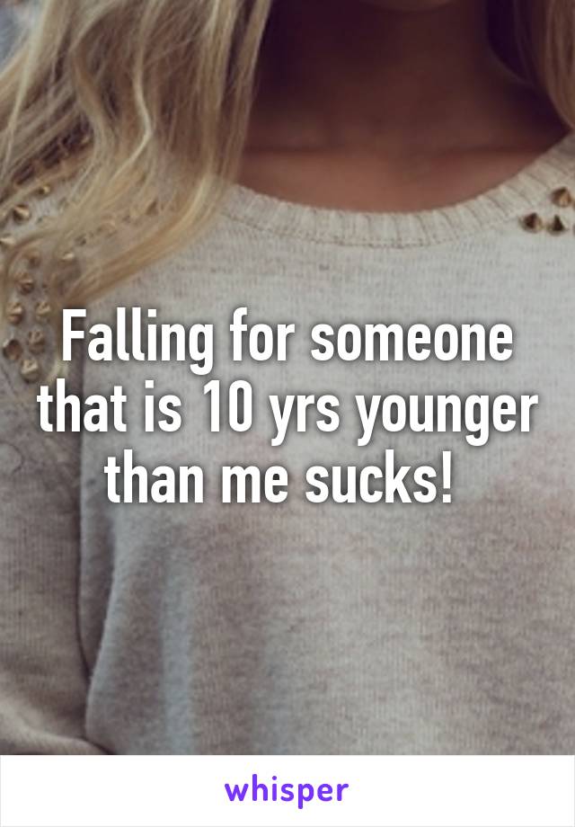 Falling for someone that is 10 yrs younger than me sucks! 