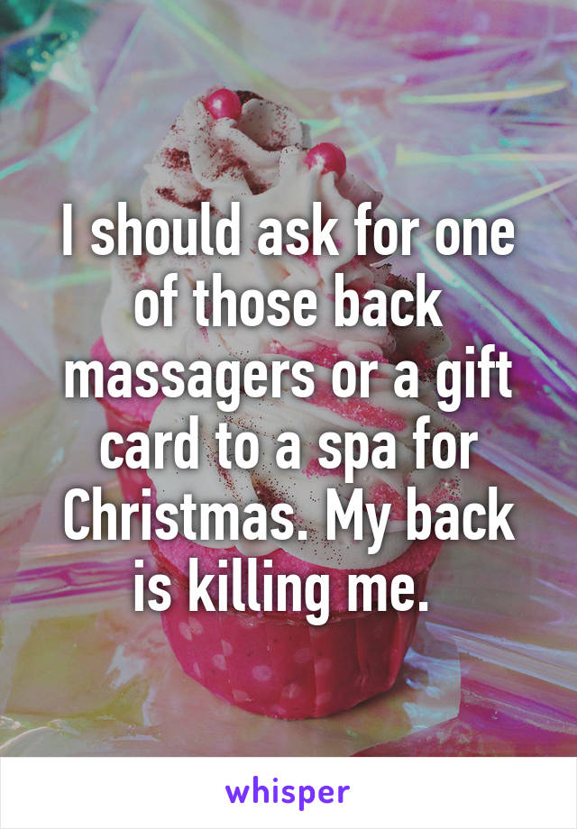 I should ask for one of those back massagers or a gift card to a spa for Christmas. My back is killing me. 