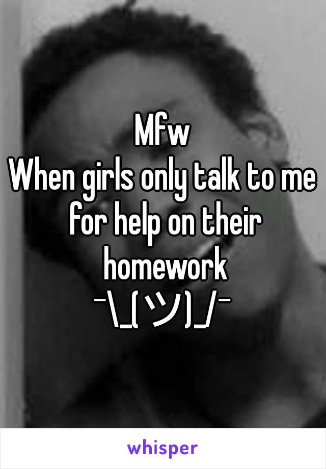 Mfw
When girls only talk to me for help on their homework
¯\_(ツ)_/¯