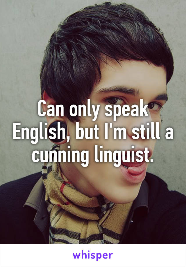 Can only speak English, but I'm still a cunning linguist.