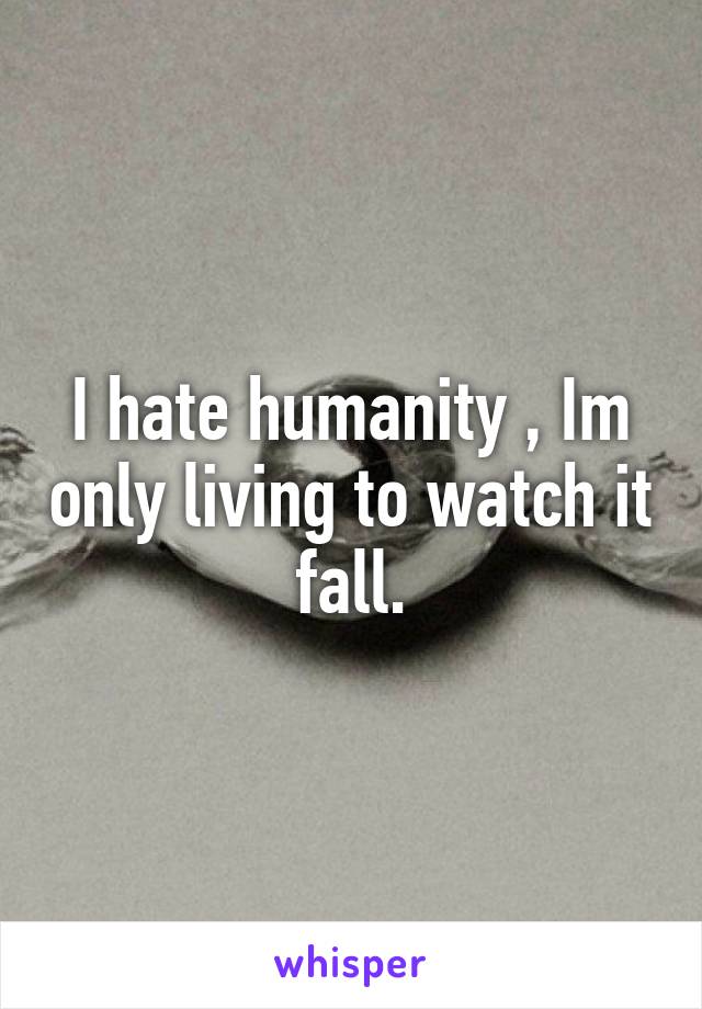 I hate humanity , Im only living to watch it fall.