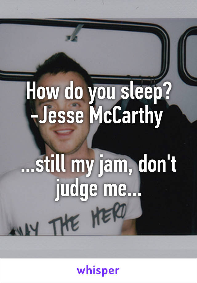How do you sleep?
-Jesse McCarthy 

...still my jam, don't judge me...