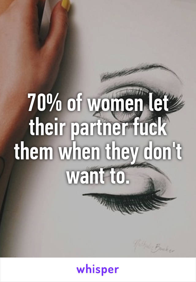 70% of women let their partner fuck them when they don't want to.