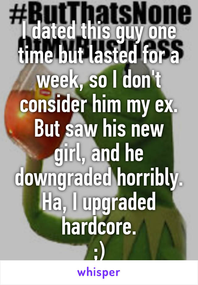 I dated this guy one time but lasted for a week, so I don't consider him my ex.
But saw his new girl, and he downgraded horribly.
Ha, I upgraded hardcore.
;)