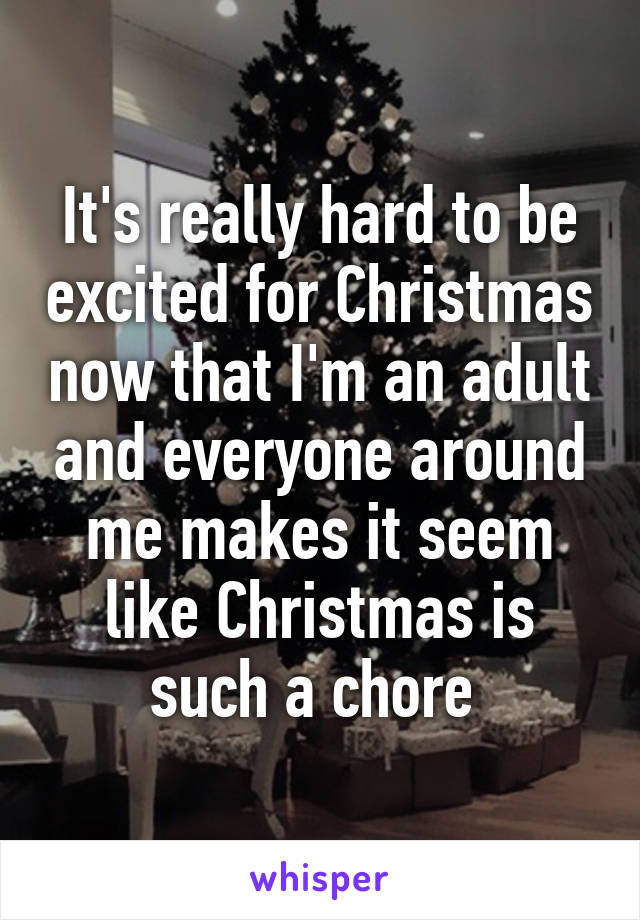 It's really hard to be excited for Christmas now that I'm an adult and everyone around me makes it seem like Christmas is such a chore 