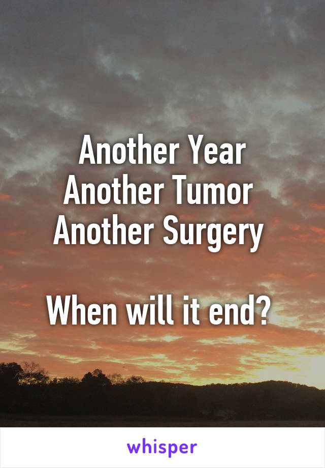 Another Year
Another Tumor 
Another Surgery 

When will it end? 