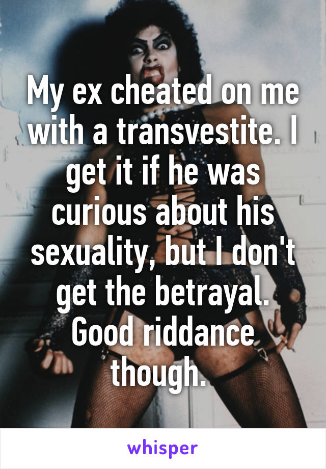 My ex cheated on me with a transvestite. I get it if he was curious about his sexuality, but I don't get the betrayal. Good riddance though. 