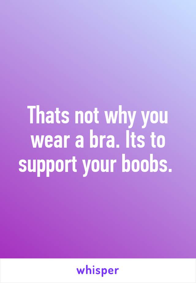 Thats not why you wear a bra. Its to support your boobs. 