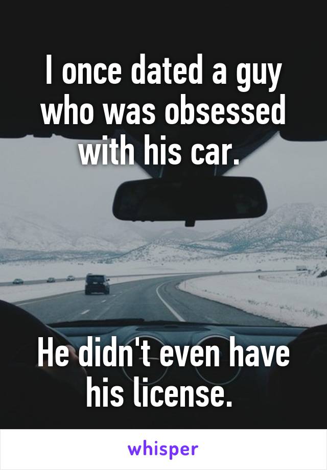 I once dated a guy who was obsessed with his car. 




He didn't even have his license. 