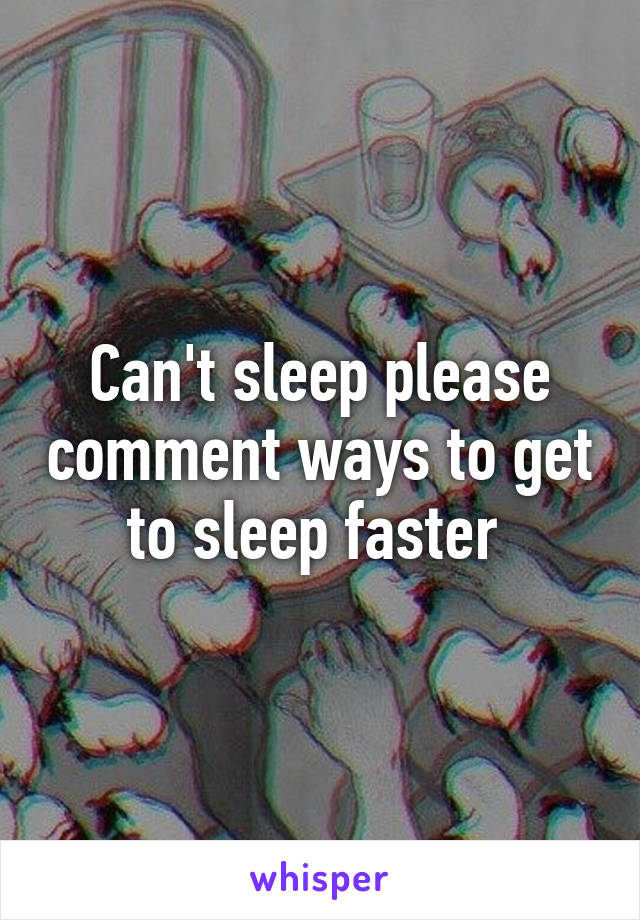 Can't sleep please comment ways to get to sleep faster 