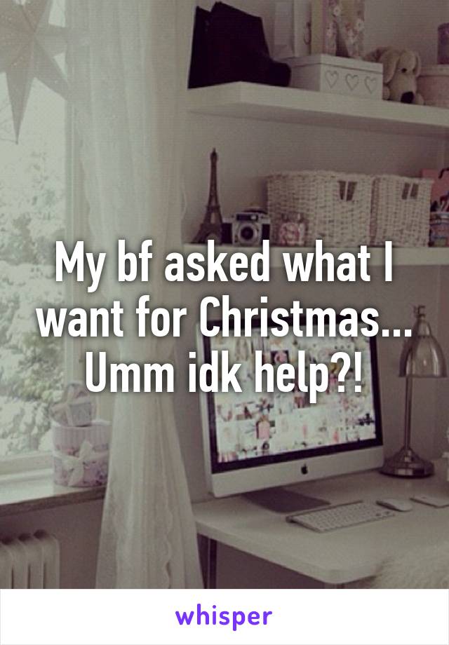 My bf asked what I want for Christmas...
Umm idk help?!