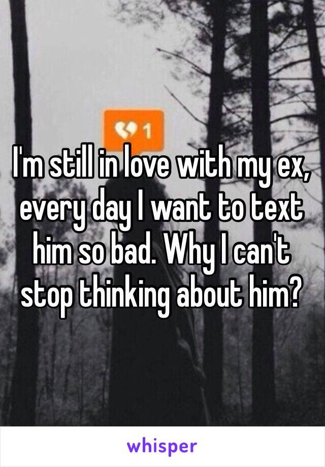 I'm still in love with my ex,  every day I want to text him so bad. Why I can't stop thinking about him?