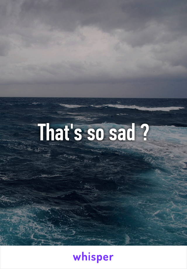 That's so sad 😩