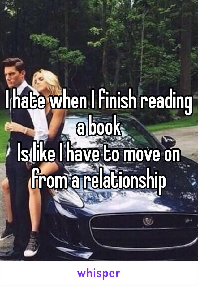 I hate when I finish reading a book 
Is like I have to move on from a relationship 