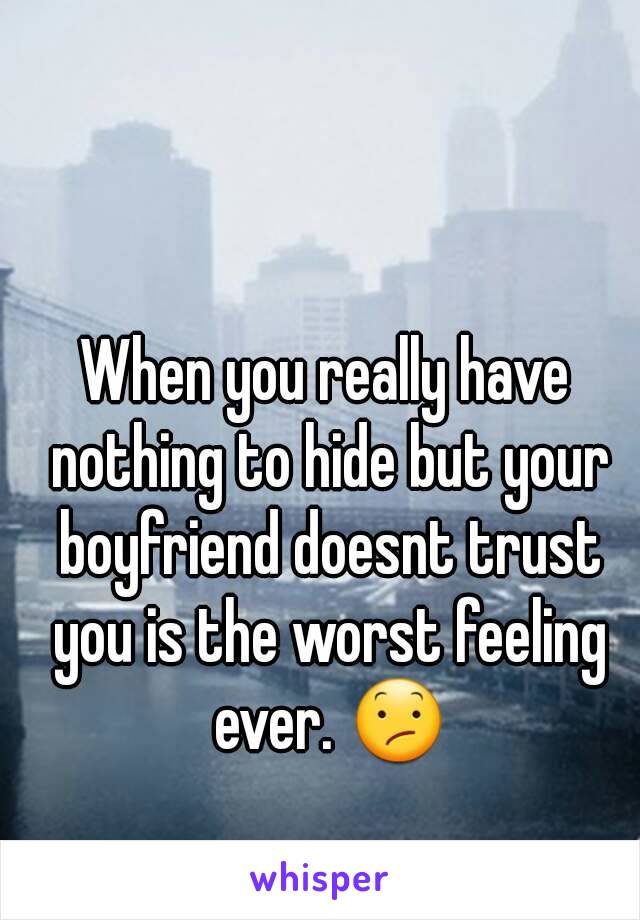 When you really have nothing to hide but your boyfriend doesnt trust you is the worst feeling ever. 😕