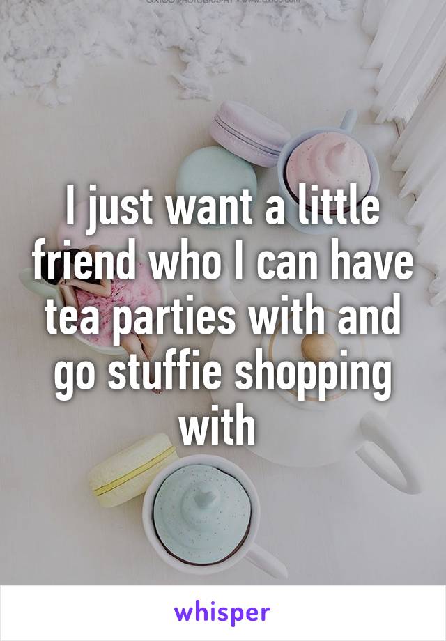 I just want a little friend who I can have tea parties with and go stuffie shopping with 