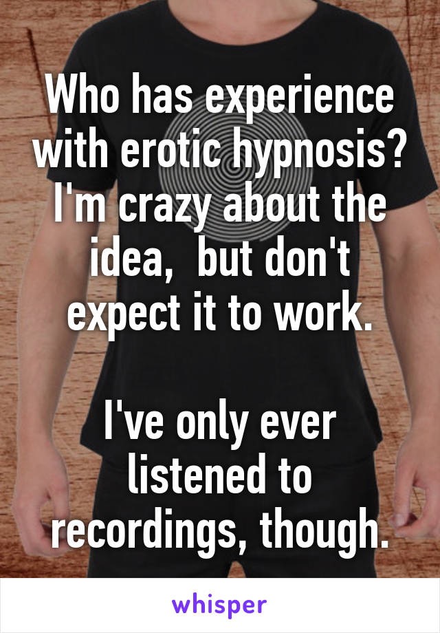 Who has experience with erotic hypnosis? I'm crazy about the idea,  but don't expect it to work.

I've only ever listened to recordings, though.
