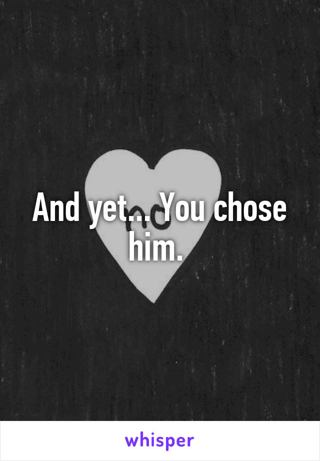 And yet... You chose him. 