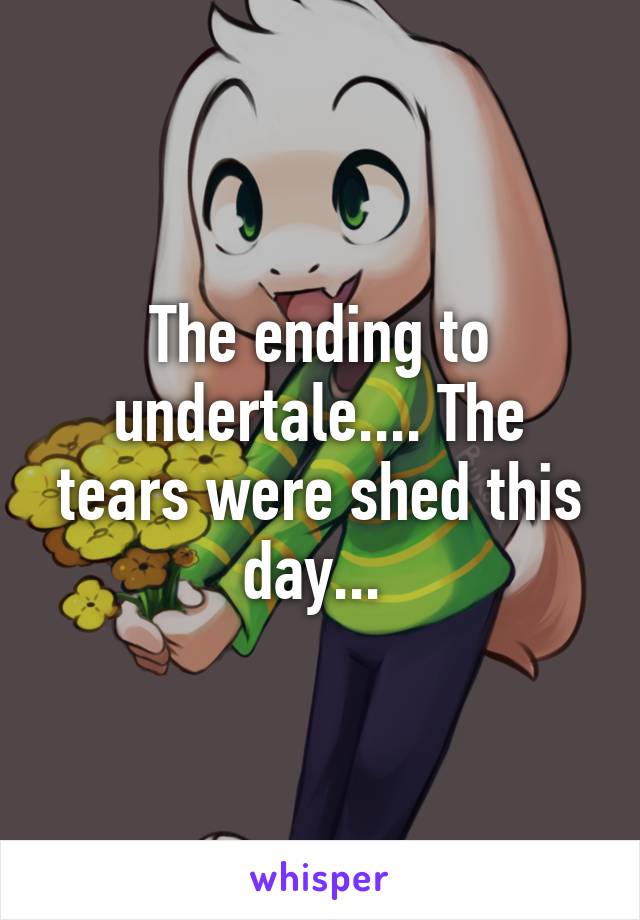 The ending to undertale.... The tears were shed this day... 