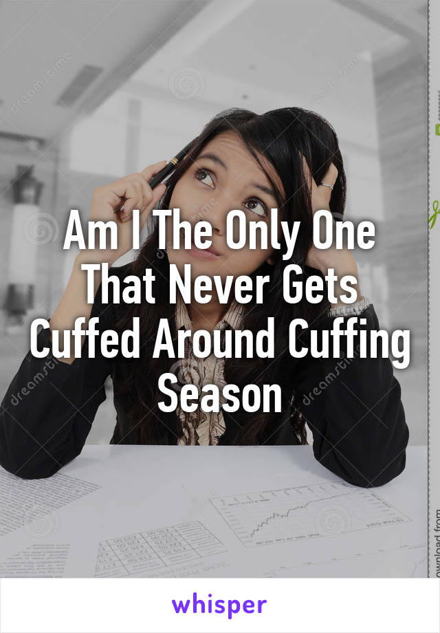Am I The Only One That Never Gets Cuffed Around Cuffing Season
