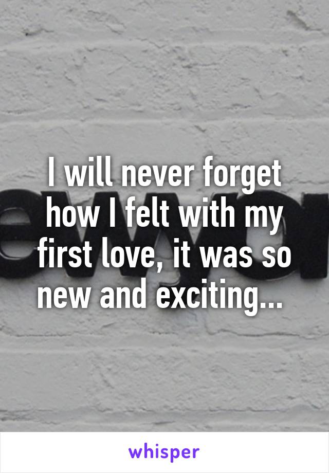I will never forget how I felt with my first love, it was so new and exciting... 