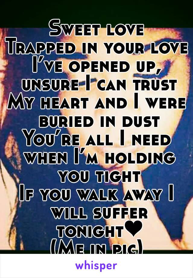 Sweet love
Trapped in your love
I’ve opened up, unsure I can trust
My heart and I were buried in dust
You’re all I need when I’m holding you tight
If you walk away I will suffer tonight❤
(Me in pic)