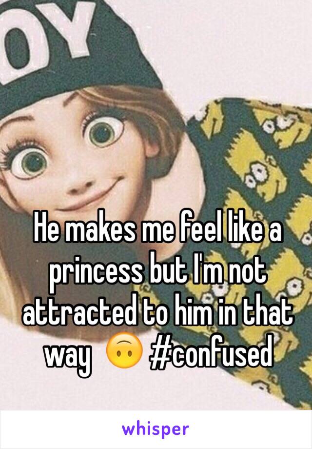 He makes me feel like a princess but I'm not attracted to him in that way  🙃 #confused 
