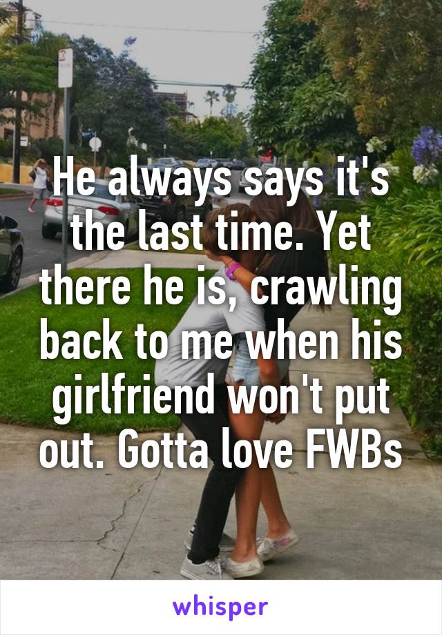 He always says it's the last time. Yet there he is, crawling back to me when his girlfriend won't put out. Gotta love FWBs