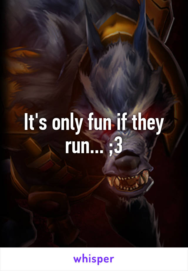 It's only fun if they run... ;3