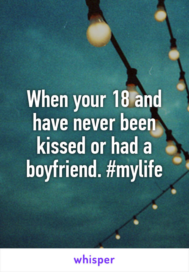 When your 18 and have never been kissed or had a boyfriend. #mylife