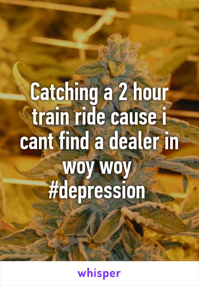 Catching a 2 hour train ride cause i cant find a dealer in woy woy 
#depression 