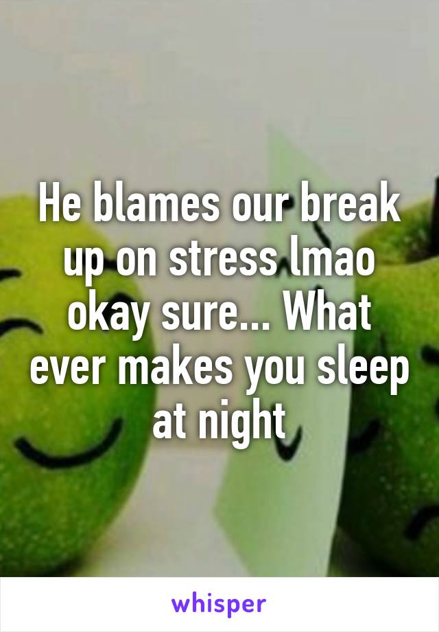 He blames our break up on stress lmao okay sure... What ever makes you sleep at night