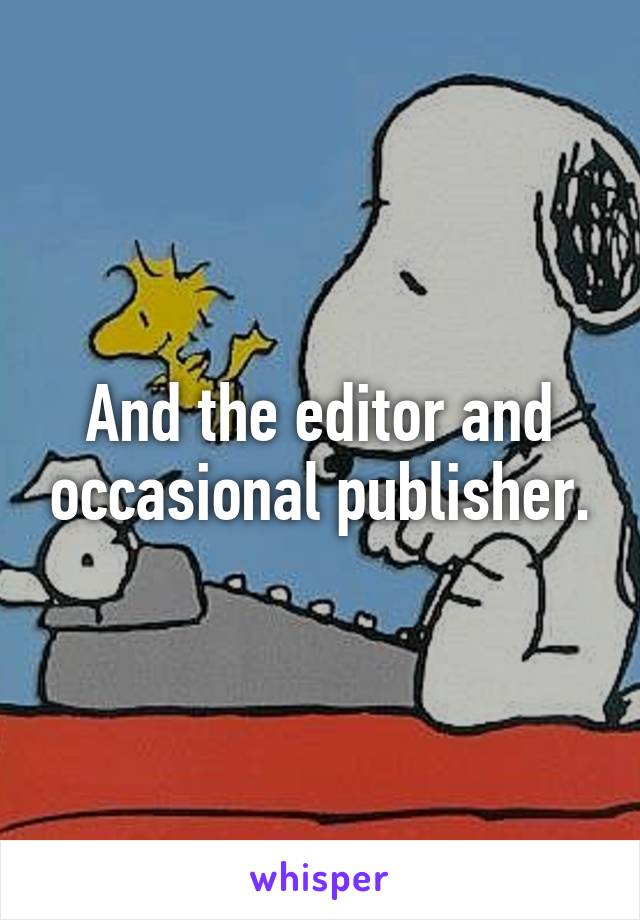 And the editor and occasional publisher.