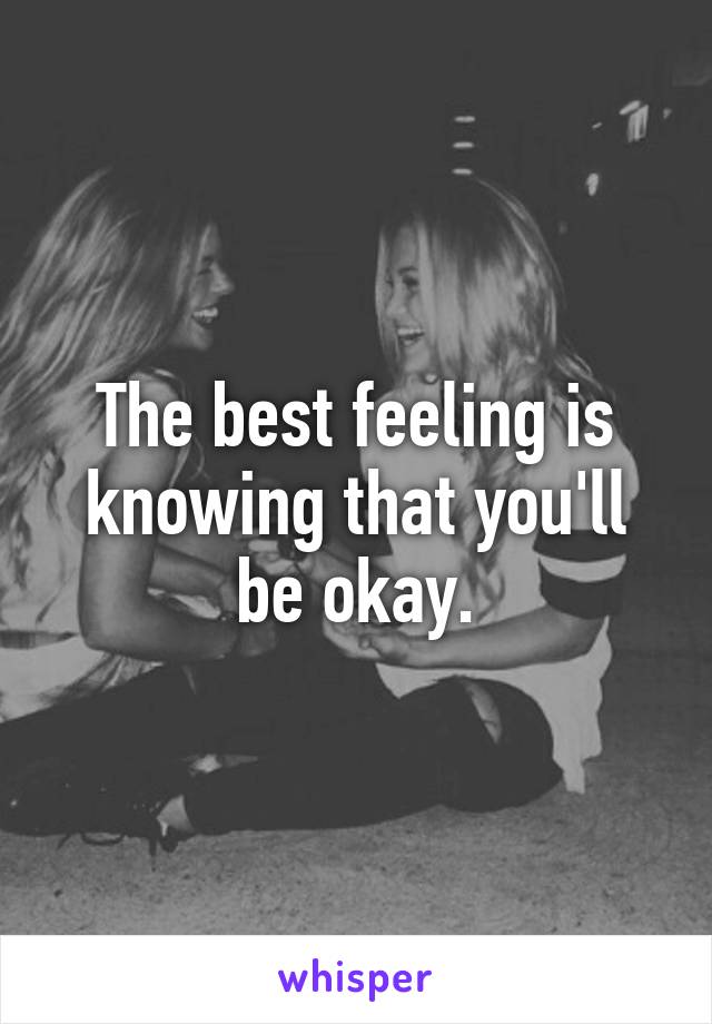 The best feeling is knowing that you'll be okay.