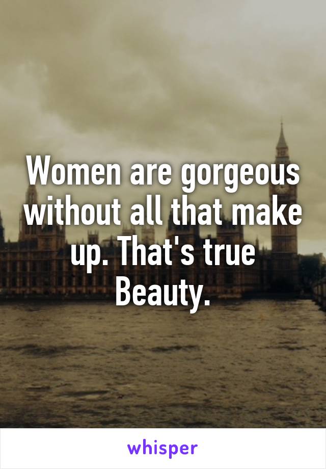 Women are gorgeous without all that make up. That's true Beauty.
