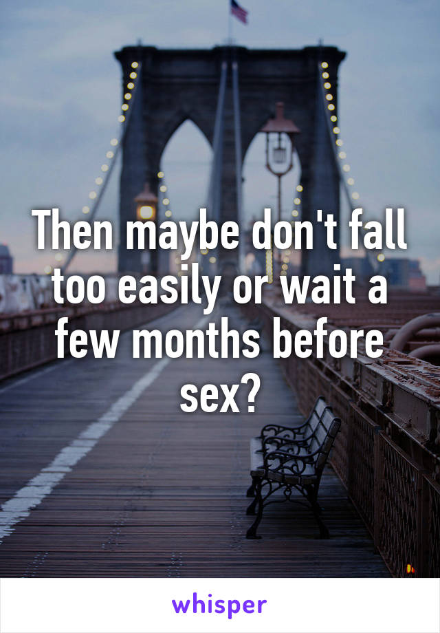 Then maybe don't fall too easily or wait a few months before sex?