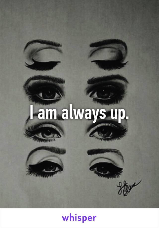 I am always up.