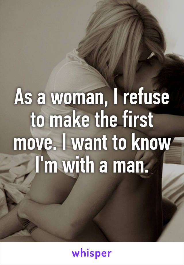 As a woman, I refuse to make the first move. I want to know I'm with a man.