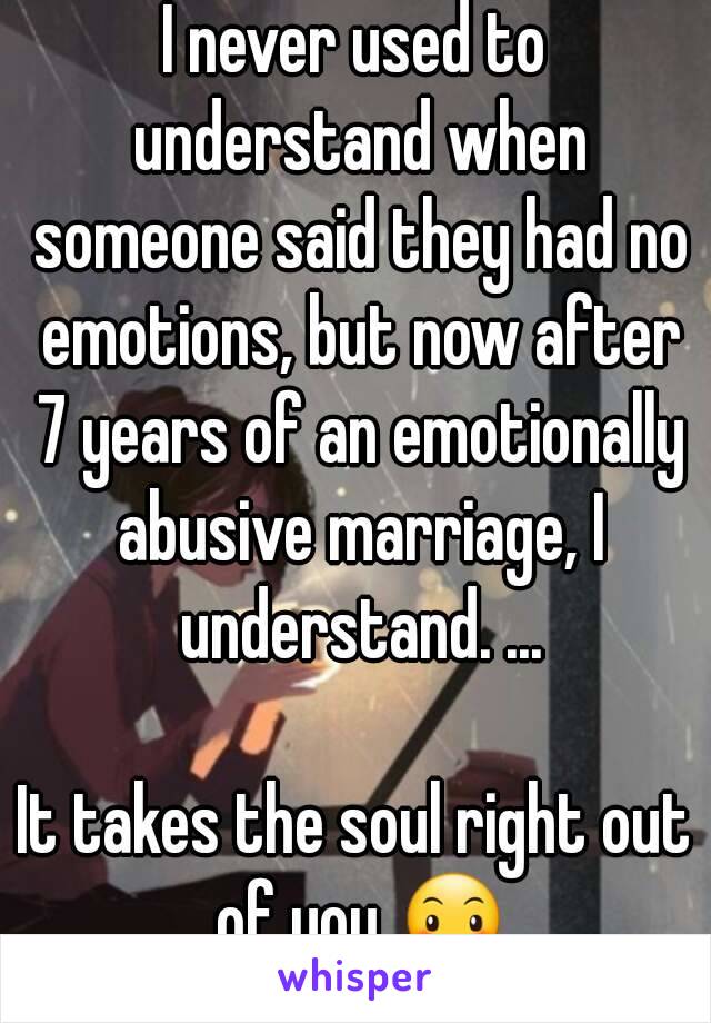 I never used to understand when someone said they had no emotions, but now after 7 years of an emotionally abusive marriage, I understand. ...

It takes the soul right out of you 😶