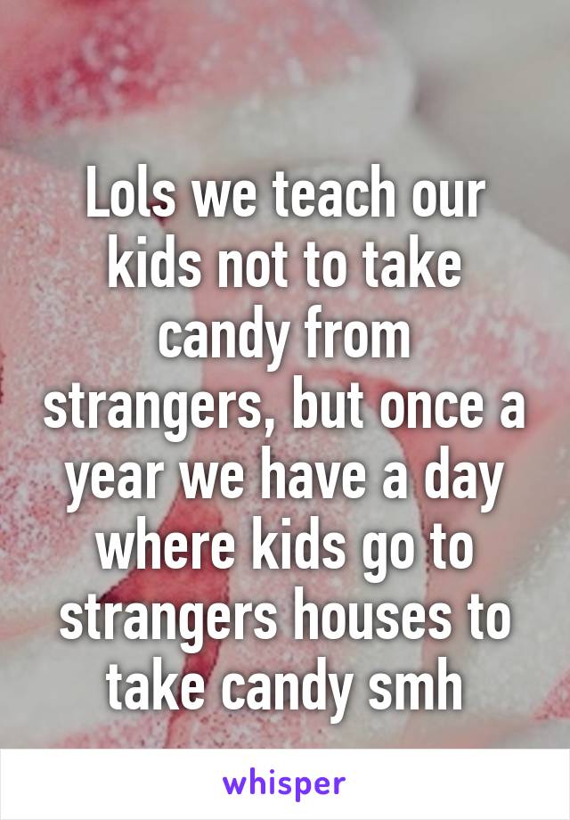 
Lols we teach our kids not to take candy from strangers, but once a year we have a day where kids go to strangers houses to take candy smh